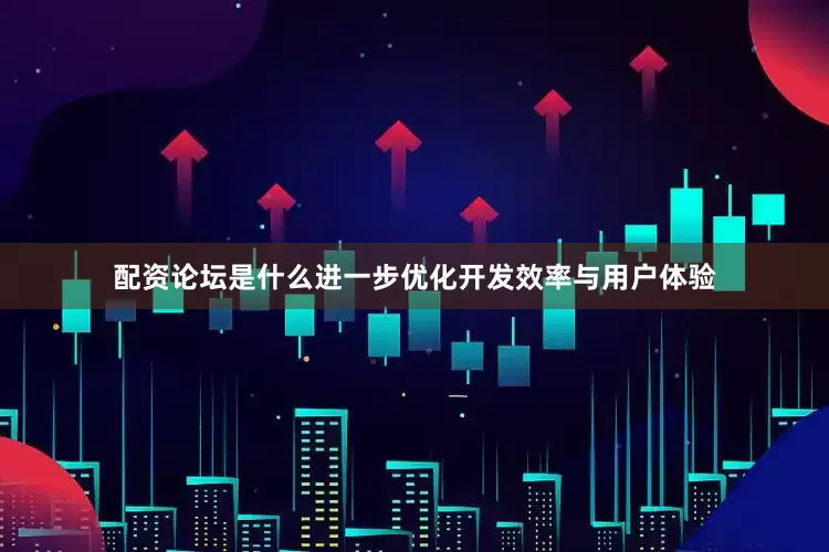 配资论坛是什么进一步优化开发效率与用户体验