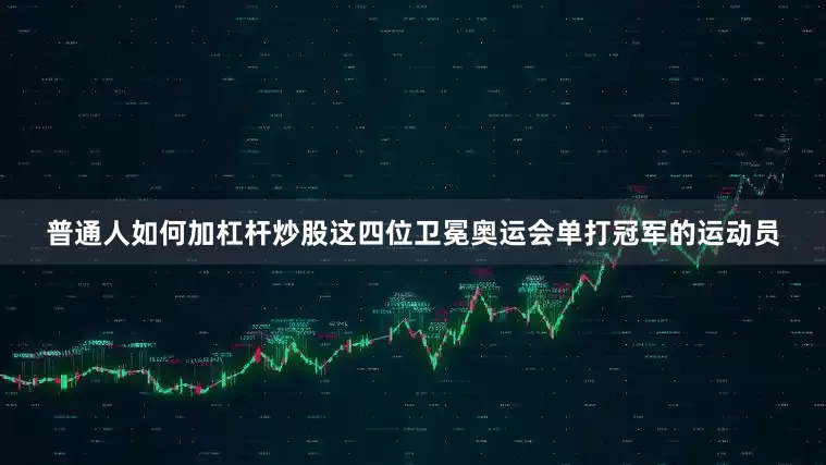 普通人如何加杠杆炒股这四位卫冕奥运会单打冠军的运动员