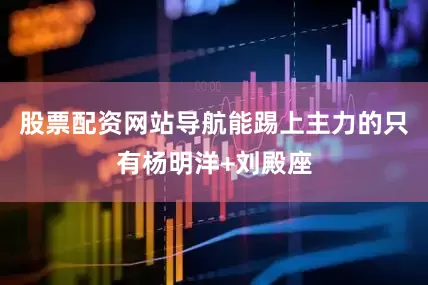 股票配资网站导航能踢上主力的只有杨明洋+刘殿座