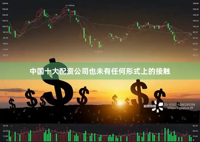 中国十大配资公司也未有任何形式上的接触