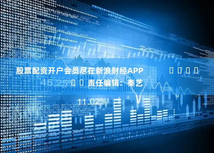 股票配资开户会员尽在新浪财经APP            						责任编辑：秦艺