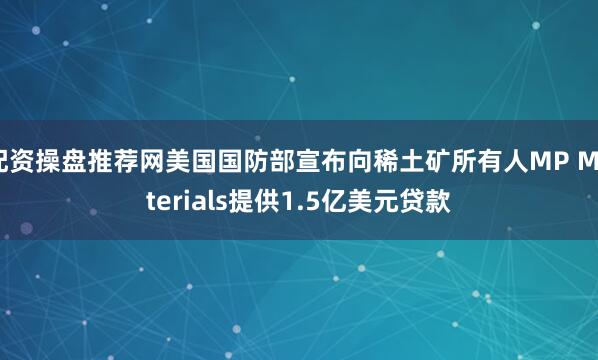 配资操盘推荐网美国国防部宣布向稀土矿所有人MP Materials提供1.5亿美元贷款