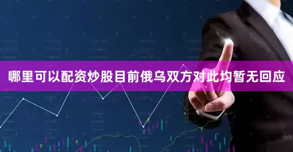 哪里可以配资炒股　　目前俄乌双方对此均暂无回应