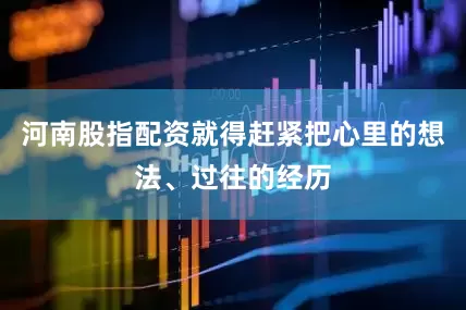 河南股指配资就得赶紧把心里的想法、过往的经历