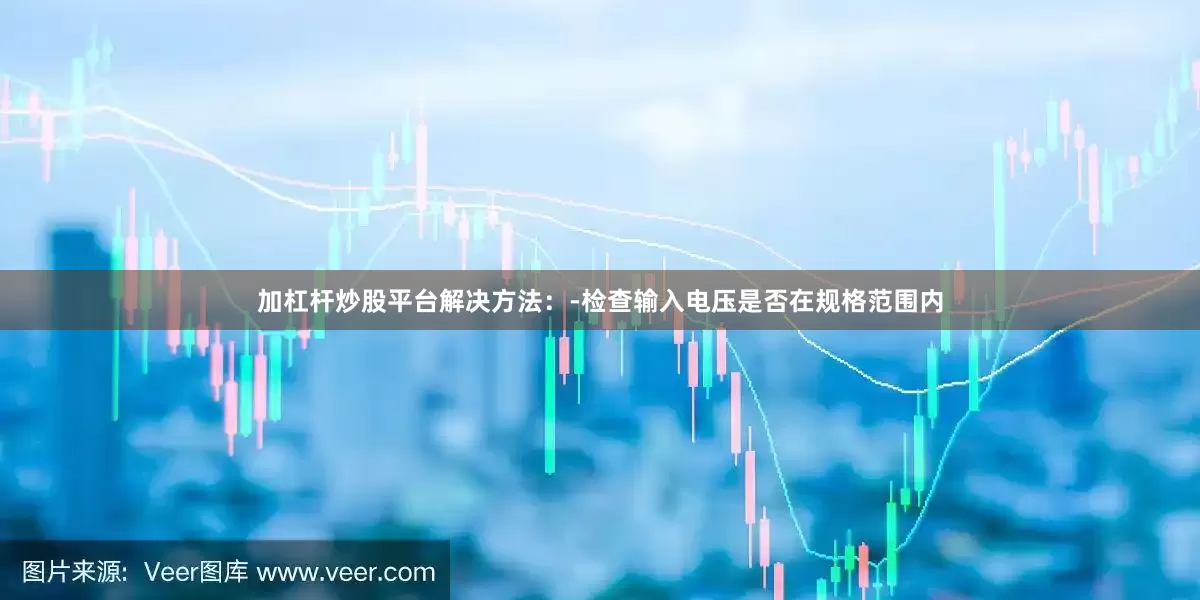 加杠杆炒股平台解决方法：-检查输入电压是否在规格范围内