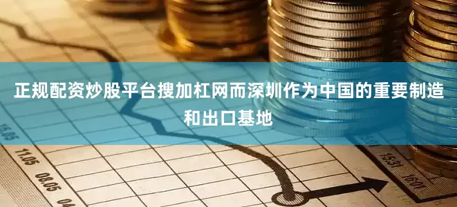 正规配资炒股平台搜加杠网而深圳作为中国的重要制造和出口基地