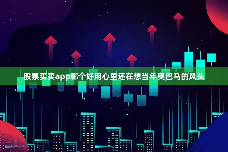 股票买卖app哪个好用心里还在想当年奥巴马的风头