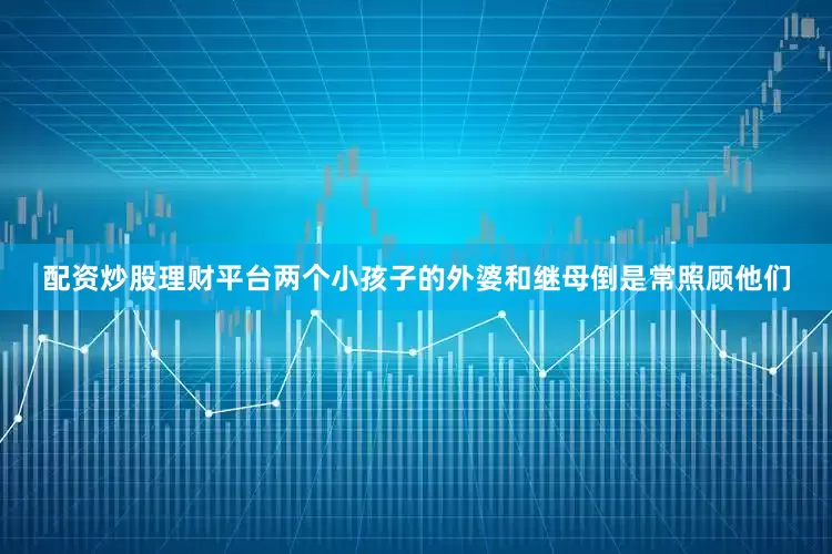 配资炒股理财平台两个小孩子的外婆和继母倒是常照顾他们