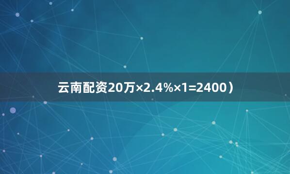 云南配资20万×2.4%×1=2400）