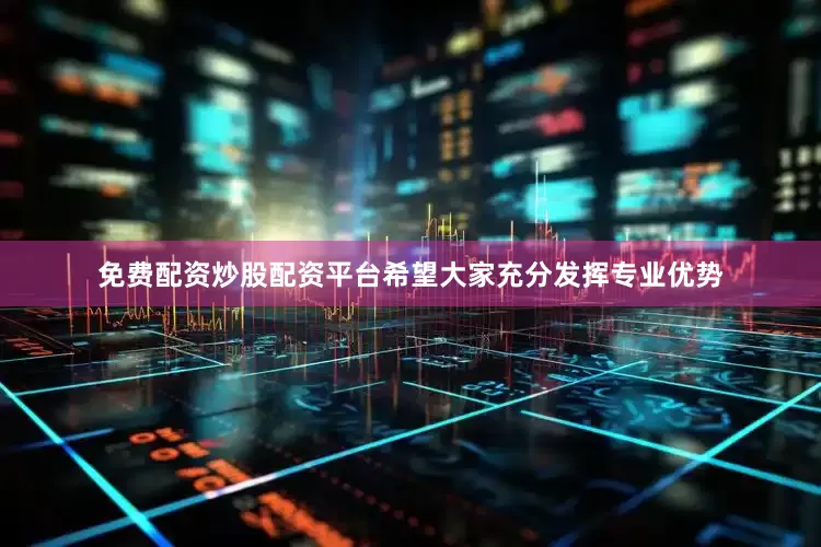 免费配资炒股配资平台希望大家充分发挥专业优势
