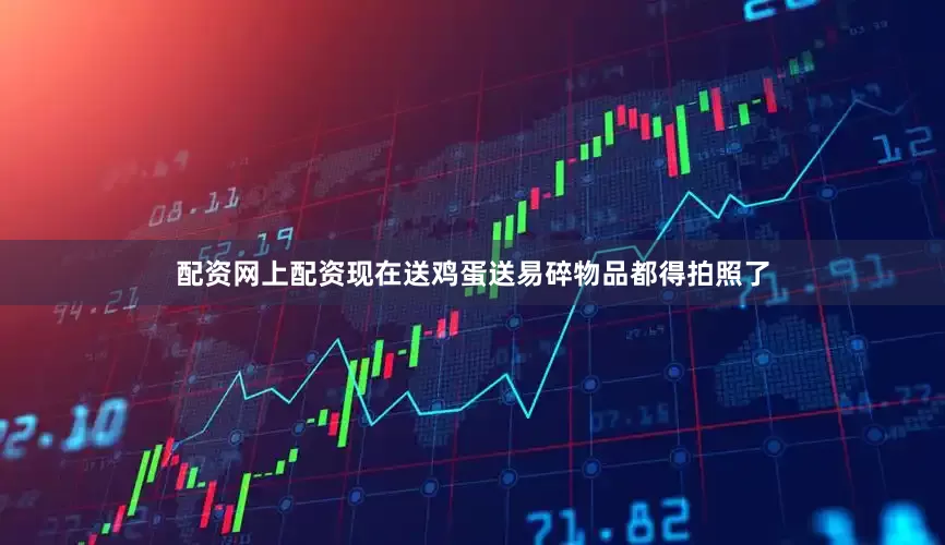 配资网上配资现在送鸡蛋送易碎物品都得拍照了