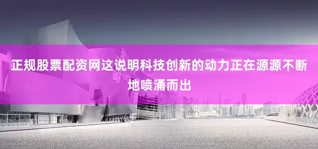 正规股票配资网这说明科技创新的动力正在源源不断地喷涌而出