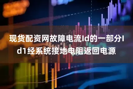 现货配资网故障电流Id的一部分Id1经系统接地电阻返回电源