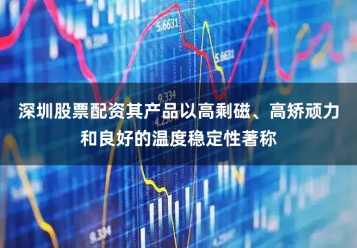 深圳股票配资其产品以高剩磁、高矫顽力和良好的温度稳定性著称