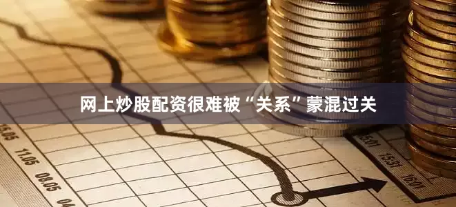 网上炒股配资很难被“关系”蒙混过关