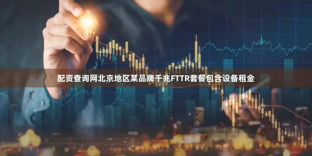 配资查询网北京地区某品牌千兆FTTR套餐包含设备租金