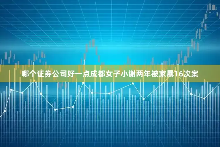 哪个证券公司好一点成都女子小谢两年被家暴16次案