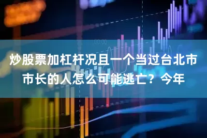 炒股票加杠杆况且一个当过台北市市长的人怎么可能逃亡？今年