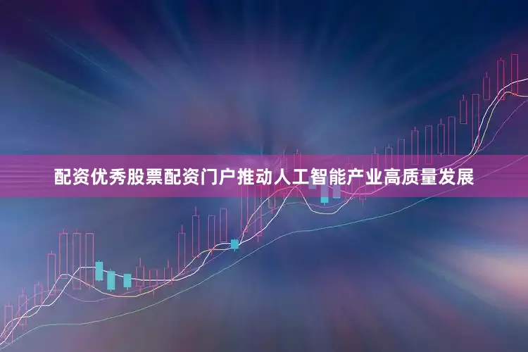 配资优秀股票配资门户推动人工智能产业高质量发展