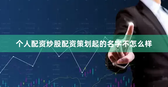 个人配资炒股配资策划起的名字不怎么样