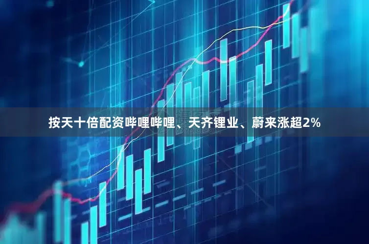 按天十倍配资哔哩哔哩、天齐锂业、蔚来涨超2%