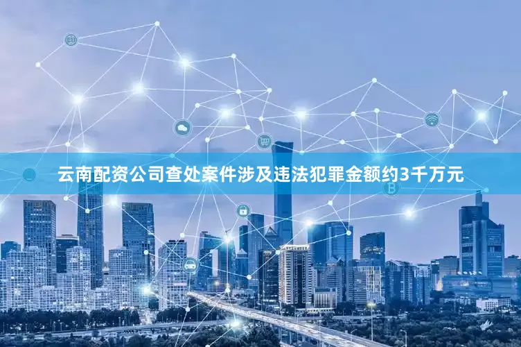 云南配资公司查处案件涉及违法犯罪金额约3千万元