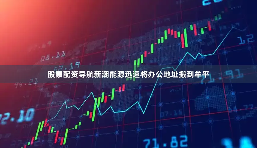 股票配资导航新潮能源迅速将办公地址搬到牟平
