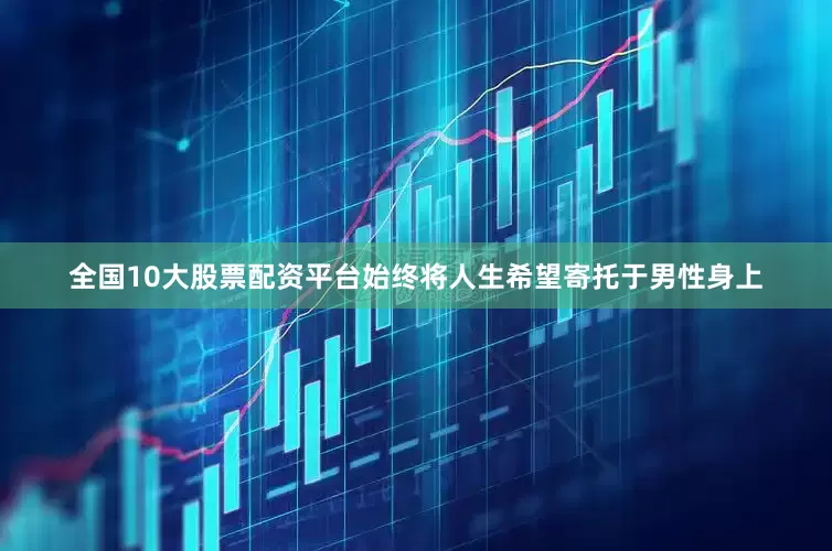全国10大股票配资平台始终将人生希望寄托于男性身上