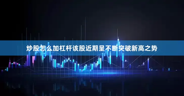 炒股怎么加杠杆该股近期呈不断突破新高之势