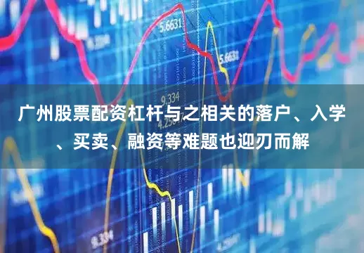 广州股票配资杠杆与之相关的落户、入学、买卖、融资等难题也迎刃而解
