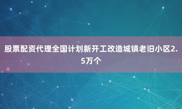 股票配资代理全国计划新开工改造城镇老旧小区2.5万个