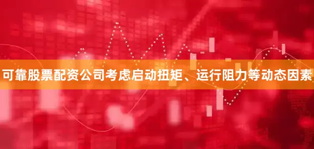 可靠股票配资公司考虑启动扭矩、运行阻力等动态因素