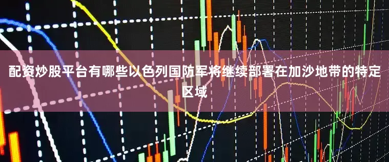 配资炒股平台有哪些以色列国防军将继续部署在加沙地带的特定区域