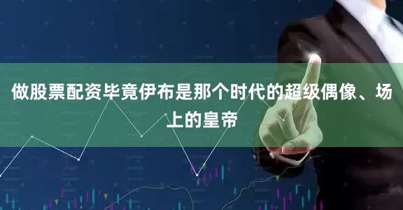 做股票配资毕竟伊布是那个时代的超级偶像、场上的皇帝