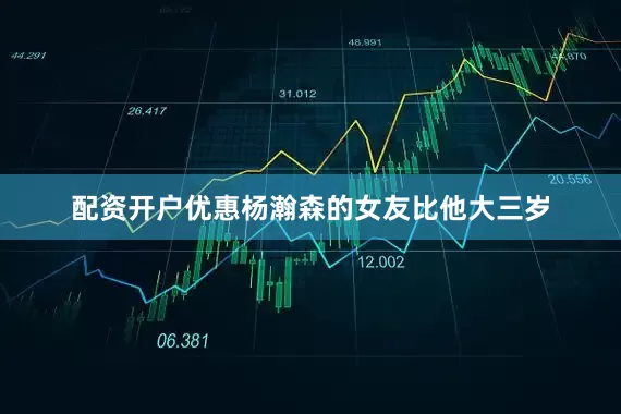 配资开户优惠杨瀚森的女友比他大三岁