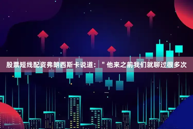 股票短线配资弗朗西斯卡说道：＂他来之前我们就聊过很多次