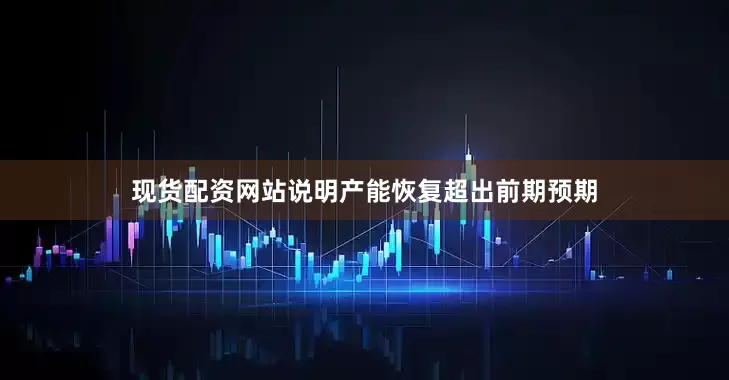现货配资网站说明产能恢复超出前期预期