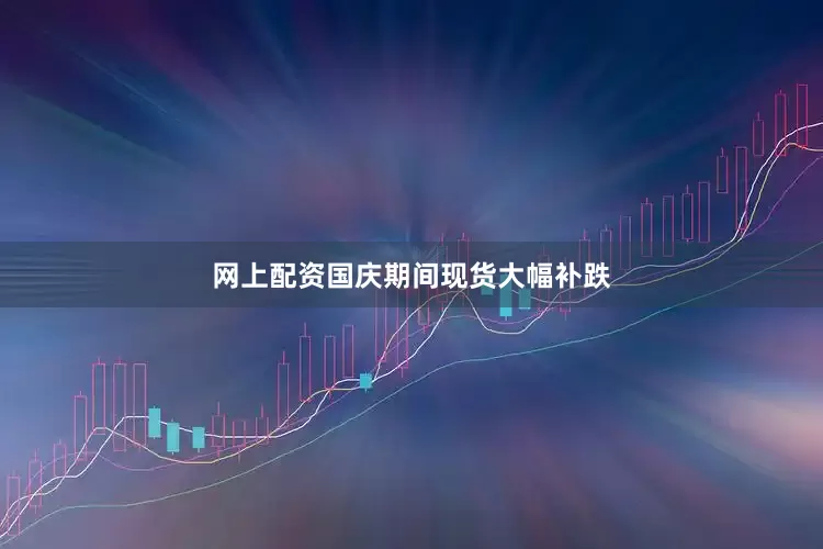 网上配资国庆期间现货大幅补跌