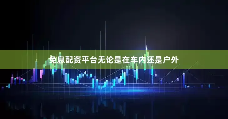 免息配资平台无论是在车内还是户外