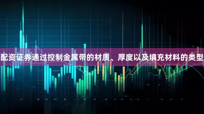 配资证券通过控制金属带的材质、厚度以及填充材料的类型