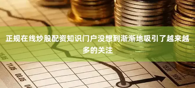 正规在线炒股配资知识门户没想到渐渐地吸引了越来越多的关注