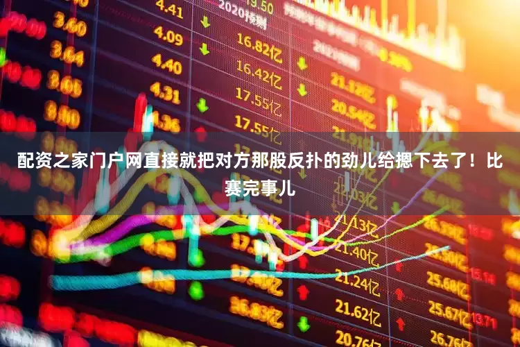 配资之家门户网直接就把对方那股反扑的劲儿给摁下去了！比赛完事儿