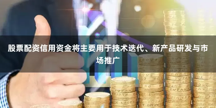 股票配资信用资金将主要用于技术迭代、新产品研发与市场推广