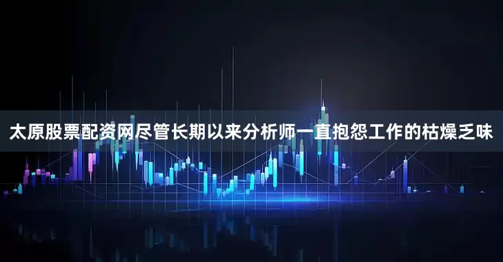 太原股票配资网尽管长期以来分析师一直抱怨工作的枯燥乏味